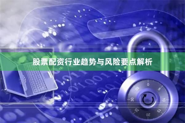 股票配资行业趋势与风险要点解析