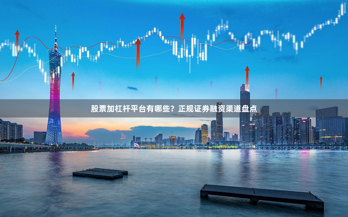 股票加杠杆平台有哪些？正规证券融资渠道盘点