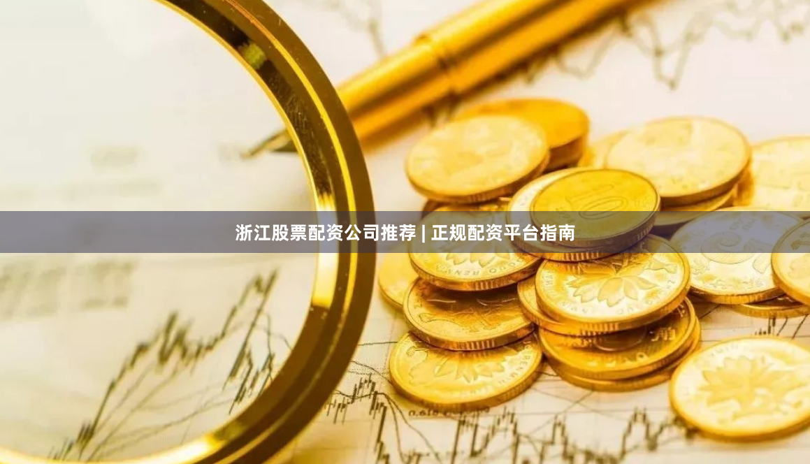 浙江股票配资公司推荐 | 正规配资平台指南