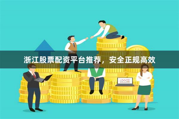 浙江股票配资平台推荐，安全正规高效