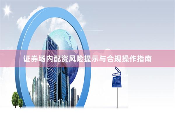 证券场内配资风险提示与合规操作指南