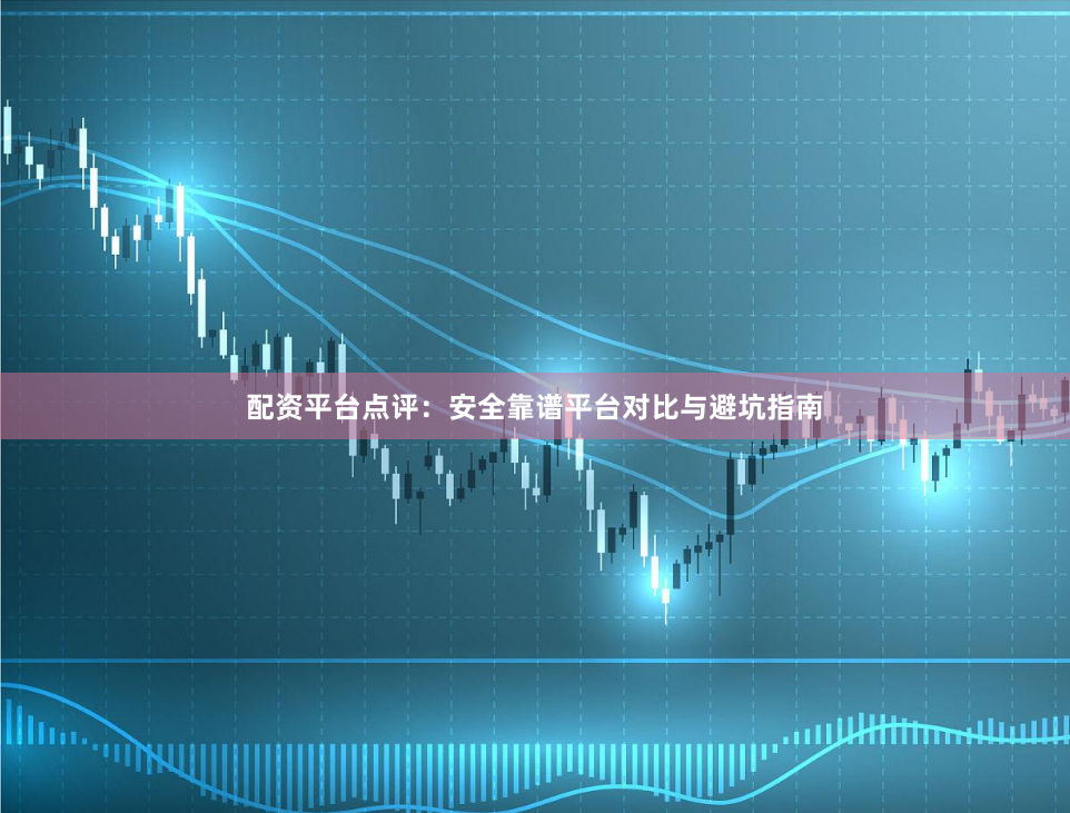 配资平台点评：安全靠谱平台对比与避坑指南