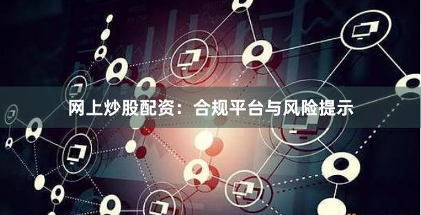 网上炒股配资：合规平台与风险提示
