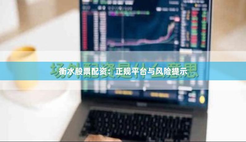 衡水股票配资：正规平台与风险提示