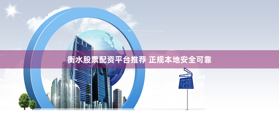 衡水股票配资平台推荐 正规本地安全可靠