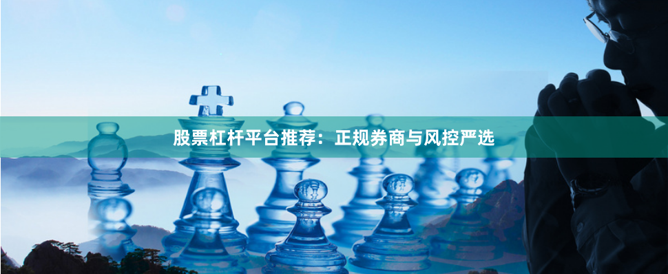 股票杠杆平台推荐：正规券商与风控严选